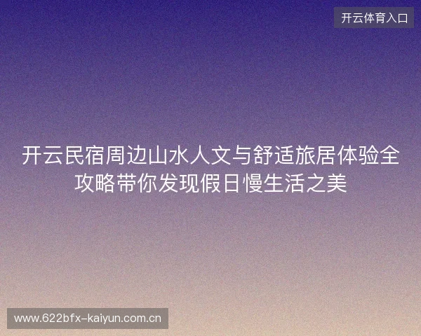 开云民宿周边山水人文与舒适旅居体验全攻略带你发现假日慢生活之美
