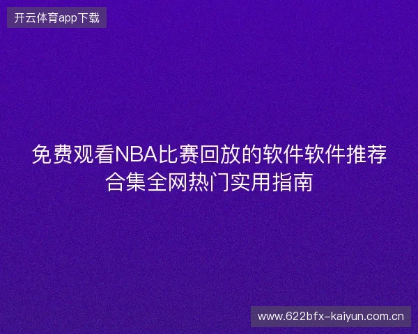 免费观看NBA比赛回放的软件软件推荐合集全网热门实用指南