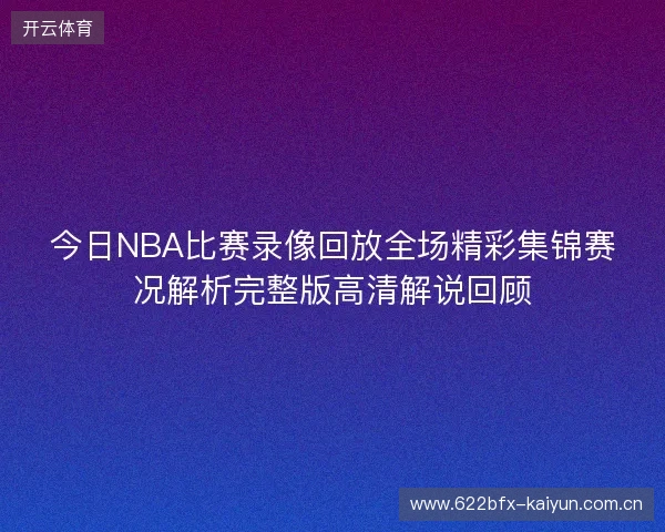 今日NBA比赛录像回放全场精彩集锦赛况解析完整版高清解说回顾