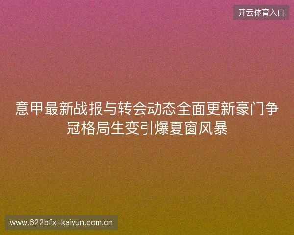 意甲最新战报与转会动态全面更新豪门争冠格局生变引爆夏窗风暴