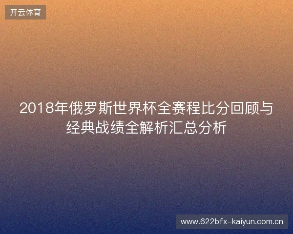 2018年俄罗斯世界杯全赛程比分回顾与经典战绩全解析汇总分析