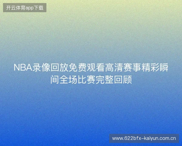 NBA录像回放免费观看高清赛事精彩瞬间全场比赛完整回顾