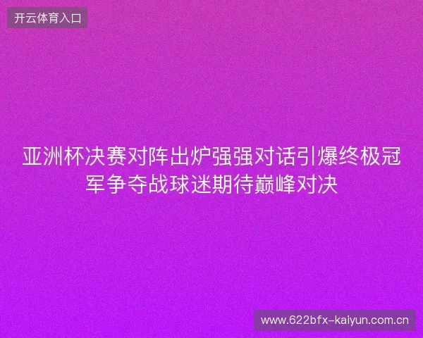 亚洲杯决赛对阵出炉强强对话引爆终极冠军争夺战球迷期待巅峰对决