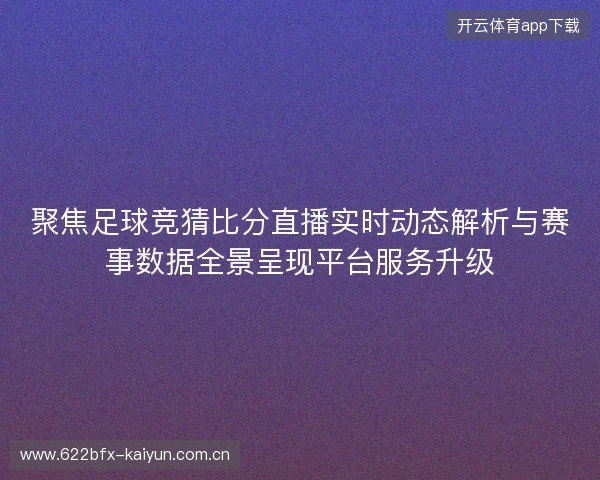 聚焦足球竞猜比分直播实时动态解析与赛事数据全景呈现平台服务升级