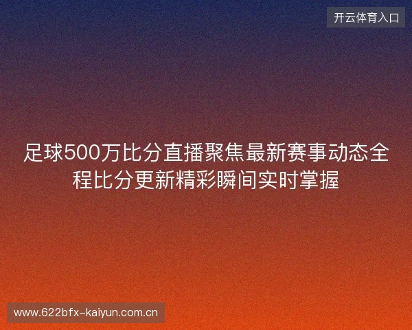 足球500万比分直播聚焦最新赛事动态全程比分更新精彩瞬间实时掌握 足球500万比分直播聚焦最新赛事动态全程比分更新精彩瞬间实时掌握
