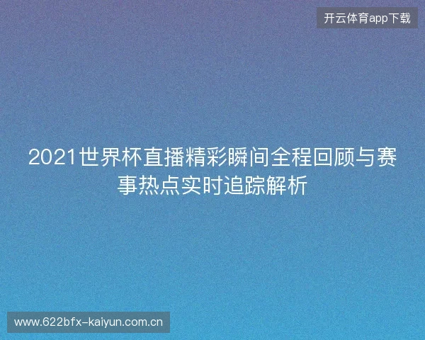 2021世界杯直播精彩瞬间全程回顾与赛事热点实时追踪解析