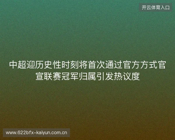 中超迎历史性时刻将首次通过官方方式官宣联赛冠军归属引发热议度