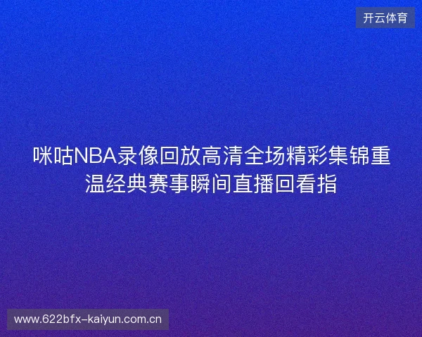 咪咕NBA录像回放高清全场精彩集锦重温经典赛事瞬间直播回看指