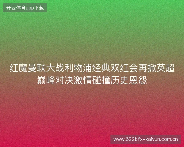 红魔曼联大战利物浦经典双红会再掀英超巅峰对决激情碰撞历史恩怨