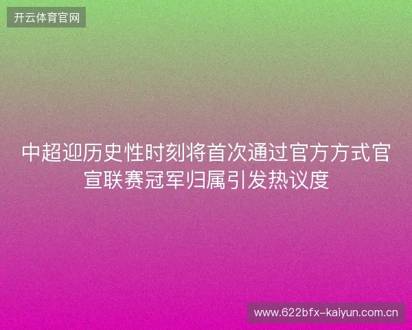 中超迎历史性时刻将首次通过官方方式官宣联赛冠军归属引发热议度 中超迎历史性时刻将首次通过官方方式官宣联赛冠军归属引发热议度