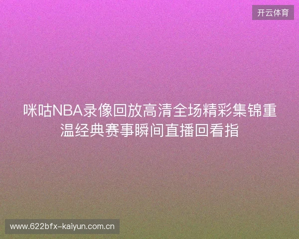 咪咕NBA录像回放高清全场精彩集锦重温经典赛事瞬间直播回看指 咪咕NBA录像回放高清全场精彩集锦重温经典赛事瞬间直播回看指