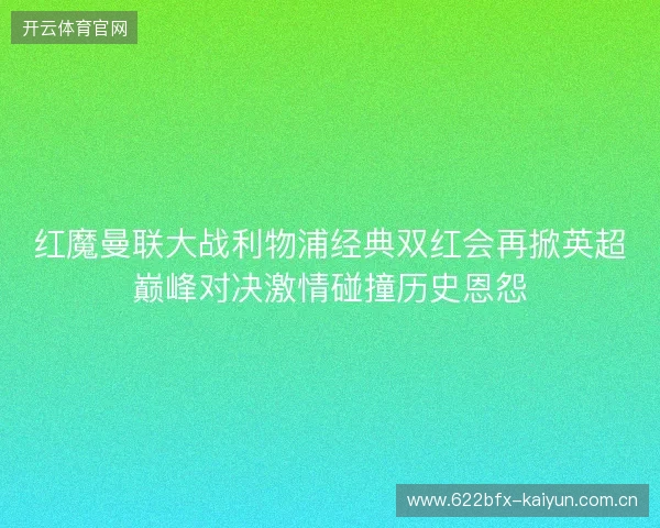红魔曼联大战利物浦经典双红会再掀英超巅峰对决激情碰撞历史恩怨 红魔曼联大战利物浦经典双红会再掀英超巅峰对决激情碰撞历史恩怨