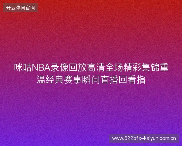 咪咕NBA录像回放高清全场精彩集锦重温经典赛事瞬间直播回看指 咪咕NBA录像回放高清全场精彩集锦重温经典赛事瞬间直播回看指