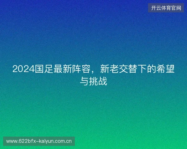 2024国足最新阵容，新老交替下的希望与挑战