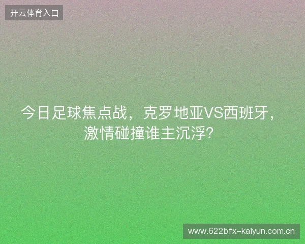 今日足球焦点战，克罗地亚VS西班牙，激情碰撞谁主沉浮？
