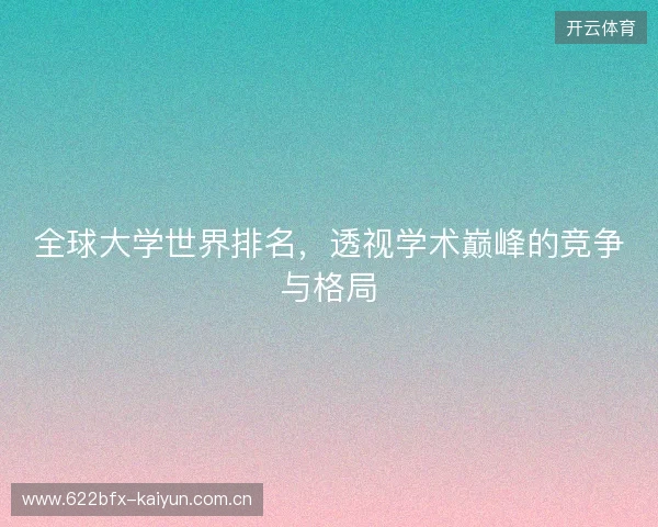 全球大学世界排名，透视学术巅峰的竞争与格局