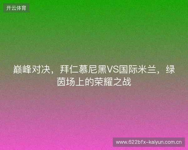 巅峰对决，拜仁慕尼黑VS国际米兰，绿茵场上的荣耀之战
