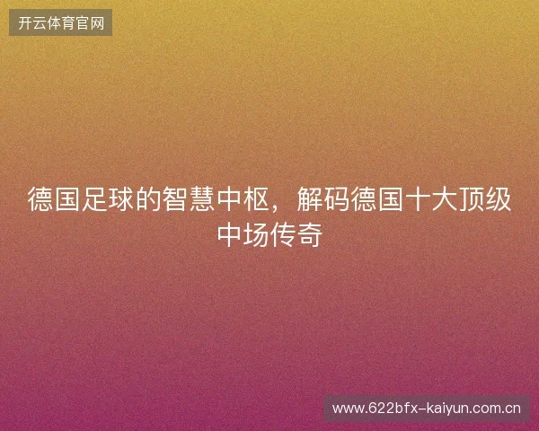 德国足球的智慧中枢，解码德国十大顶级中场传奇