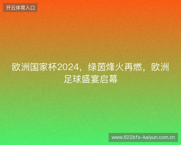 欧洲国家杯2024，绿茵烽火再燃，欧洲足球盛宴启幕